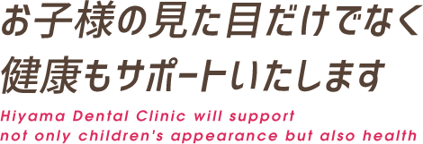 お子様の見た目だけでなく 健康もサポートいたします・Hiyama Dental Clinic will support not only children's appearance but also health